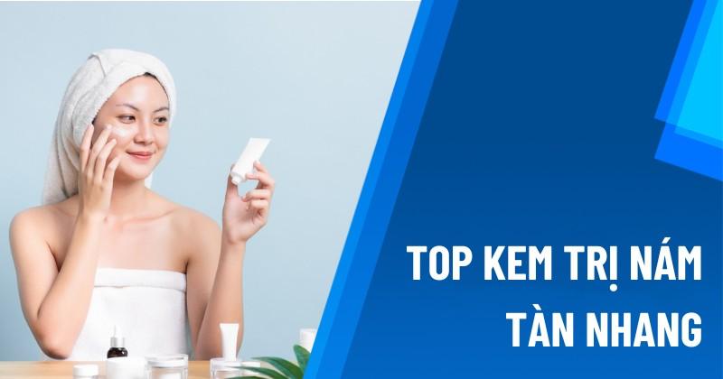 Top 18 kem trị nám tàn nhang chính hãng hiệu quả cao